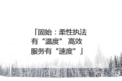 固始：柔性执法有“温度” 高效服务有“速度”